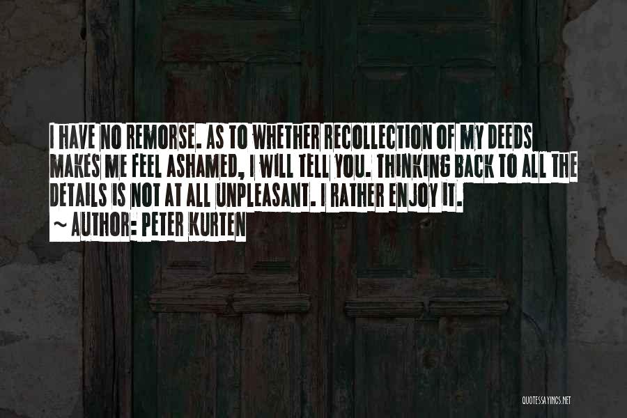 Peter Kurten Quotes: I Have No Remorse. As To Whether Recollection Of My Deeds Makes Me Feel Ashamed, I Will Tell You. Thinking