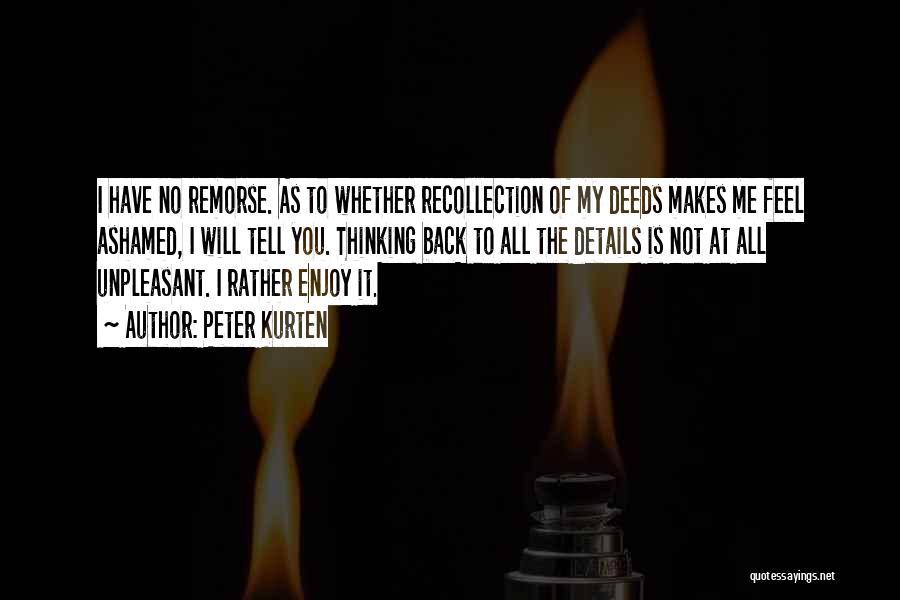 Peter Kurten Quotes: I Have No Remorse. As To Whether Recollection Of My Deeds Makes Me Feel Ashamed, I Will Tell You. Thinking