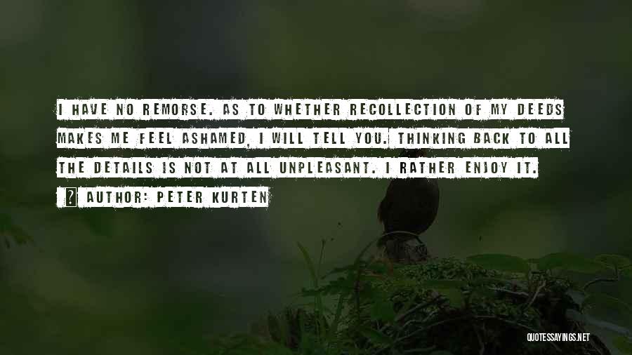 Peter Kurten Quotes: I Have No Remorse. As To Whether Recollection Of My Deeds Makes Me Feel Ashamed, I Will Tell You. Thinking