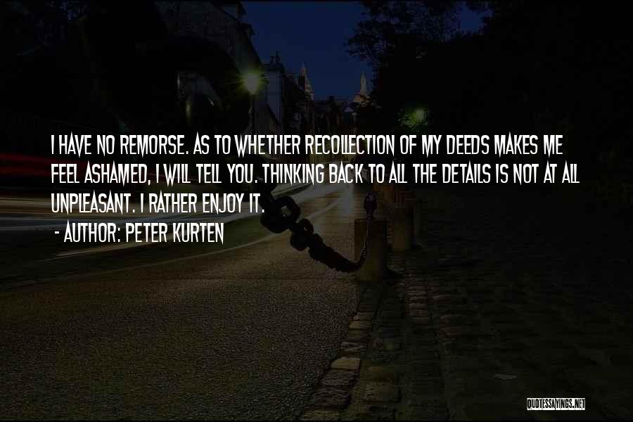 Peter Kurten Quotes: I Have No Remorse. As To Whether Recollection Of My Deeds Makes Me Feel Ashamed, I Will Tell You. Thinking