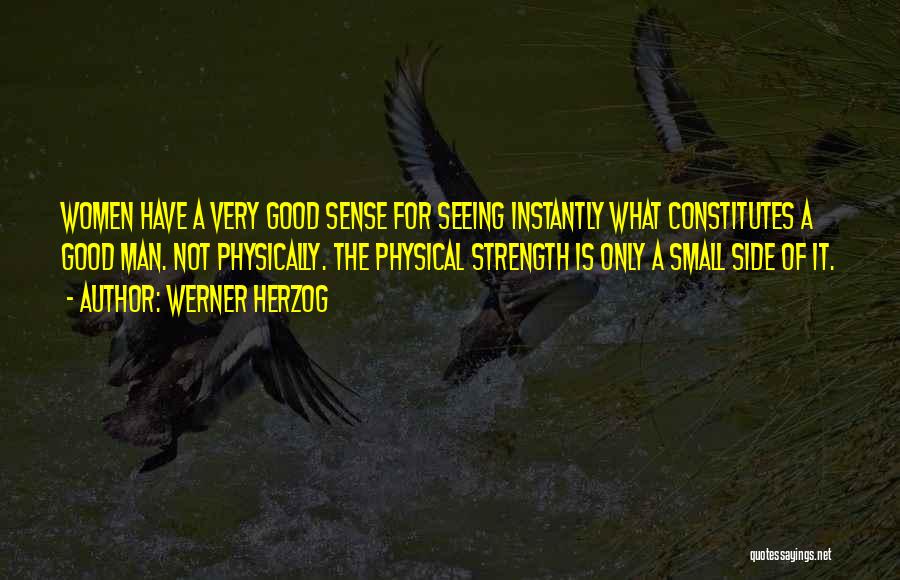 Werner Herzog Quotes: Women Have A Very Good Sense For Seeing Instantly What Constitutes A Good Man. Not Physically. The Physical Strength Is