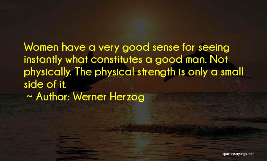 Werner Herzog Quotes: Women Have A Very Good Sense For Seeing Instantly What Constitutes A Good Man. Not Physically. The Physical Strength Is