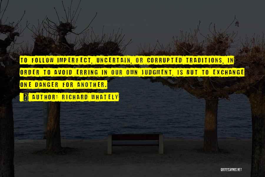 Richard Whately Quotes: To Follow Imperfect, Uncertain, Or Corrupted Traditions, In Order To Avoid Erring In Our Own Judgment, Is But To Exchange