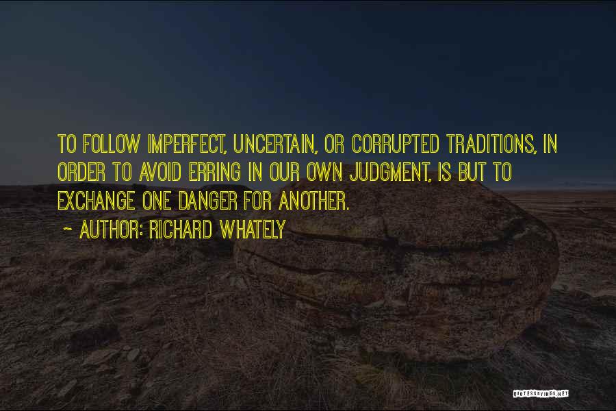 Richard Whately Quotes: To Follow Imperfect, Uncertain, Or Corrupted Traditions, In Order To Avoid Erring In Our Own Judgment, Is But To Exchange