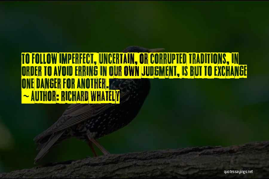 Richard Whately Quotes: To Follow Imperfect, Uncertain, Or Corrupted Traditions, In Order To Avoid Erring In Our Own Judgment, Is But To Exchange