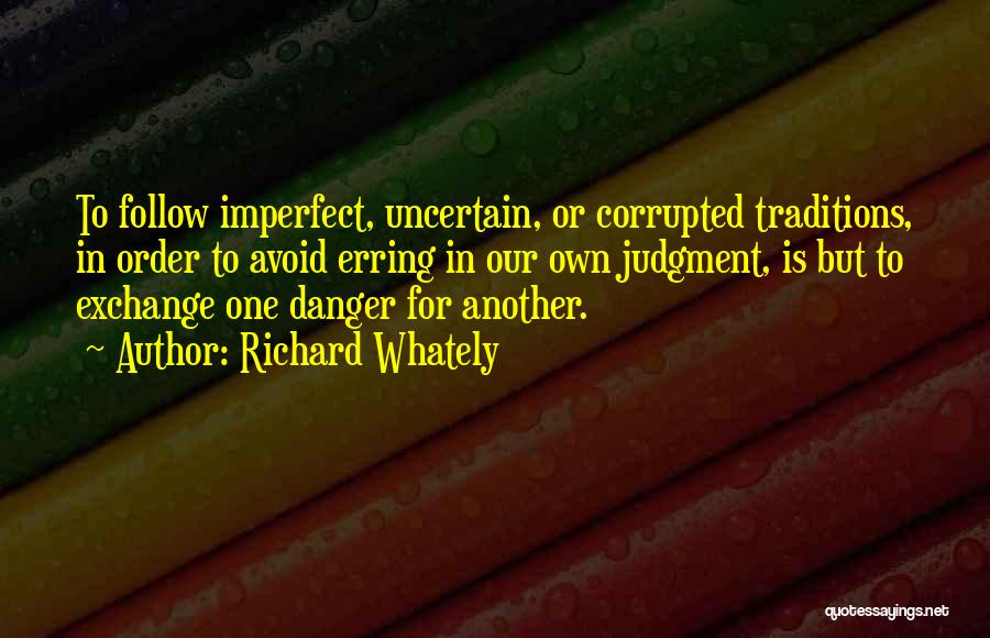 Richard Whately Quotes: To Follow Imperfect, Uncertain, Or Corrupted Traditions, In Order To Avoid Erring In Our Own Judgment, Is But To Exchange
