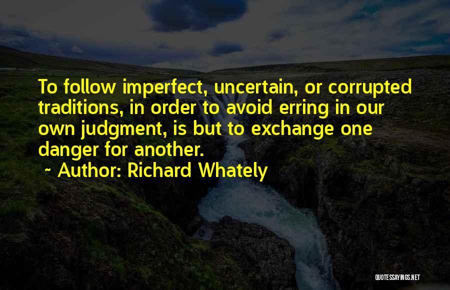Richard Whately Quotes: To Follow Imperfect, Uncertain, Or Corrupted Traditions, In Order To Avoid Erring In Our Own Judgment, Is But To Exchange