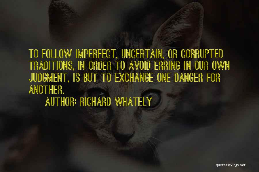 Richard Whately Quotes: To Follow Imperfect, Uncertain, Or Corrupted Traditions, In Order To Avoid Erring In Our Own Judgment, Is But To Exchange