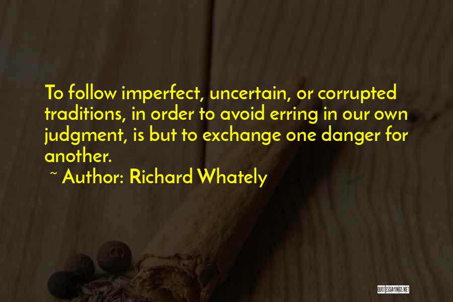 Richard Whately Quotes: To Follow Imperfect, Uncertain, Or Corrupted Traditions, In Order To Avoid Erring In Our Own Judgment, Is But To Exchange