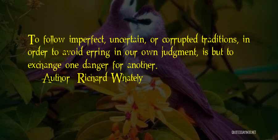 Richard Whately Quotes: To Follow Imperfect, Uncertain, Or Corrupted Traditions, In Order To Avoid Erring In Our Own Judgment, Is But To Exchange
