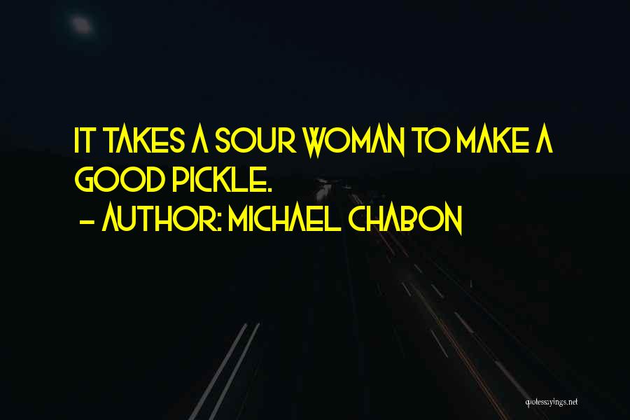 Michael Chabon Quotes: It Takes A Sour Woman To Make A Good Pickle.