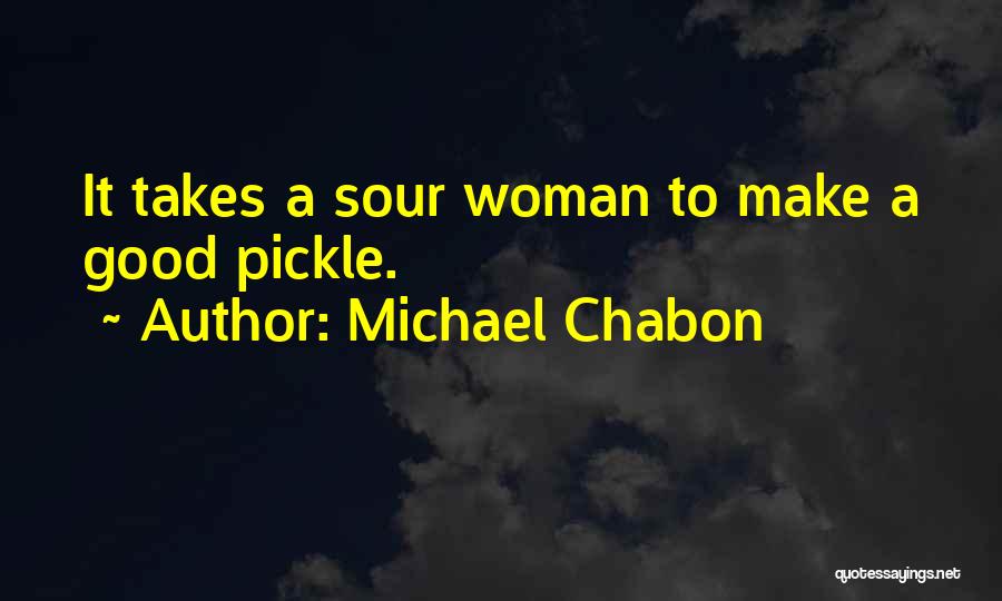 Michael Chabon Quotes: It Takes A Sour Woman To Make A Good Pickle.