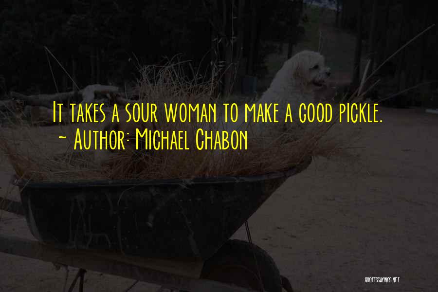 Michael Chabon Quotes: It Takes A Sour Woman To Make A Good Pickle.
