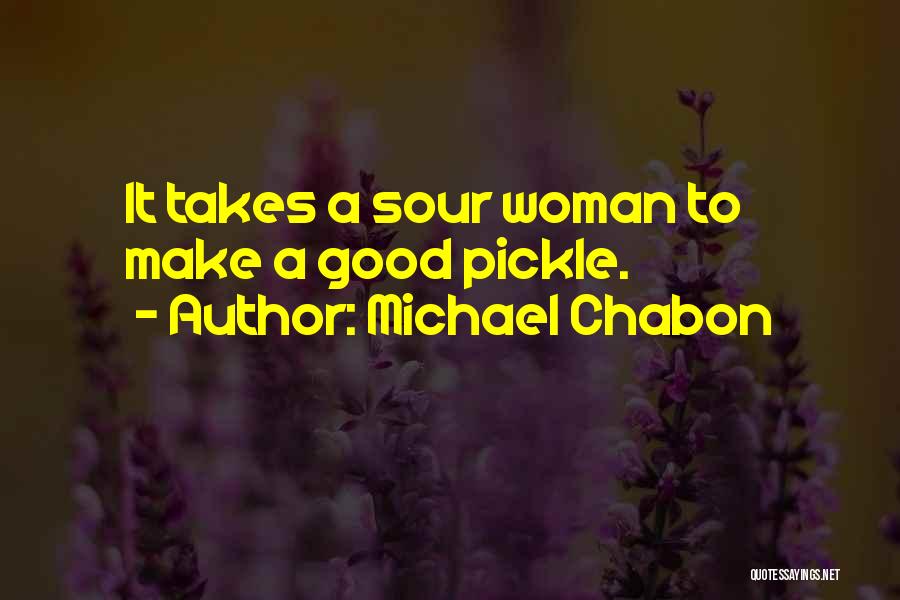 Michael Chabon Quotes: It Takes A Sour Woman To Make A Good Pickle.