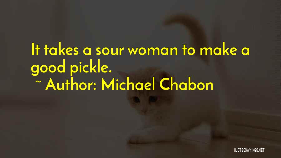Michael Chabon Quotes: It Takes A Sour Woman To Make A Good Pickle.