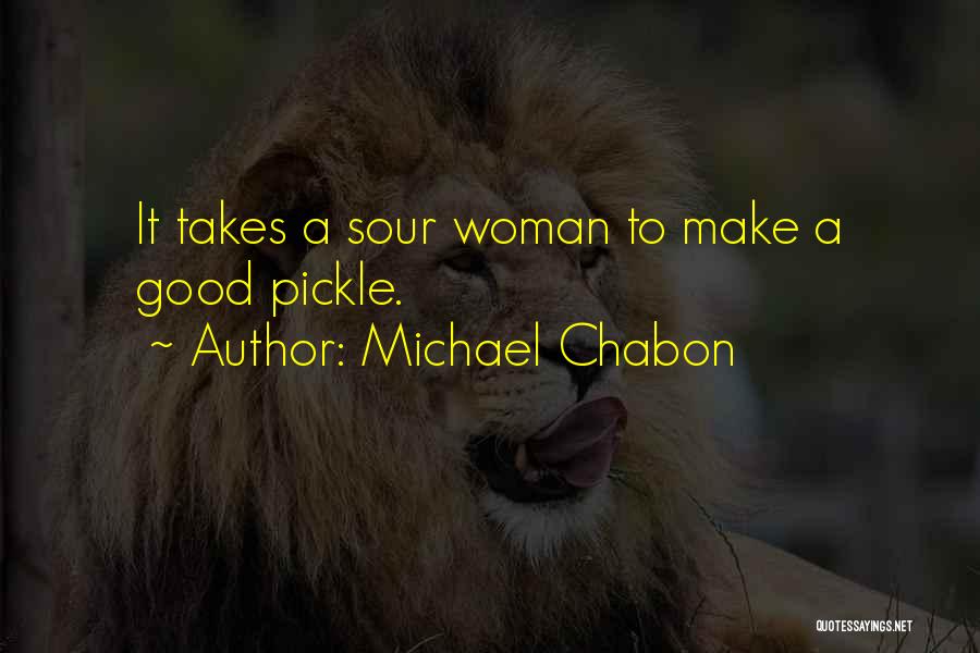 Michael Chabon Quotes: It Takes A Sour Woman To Make A Good Pickle.