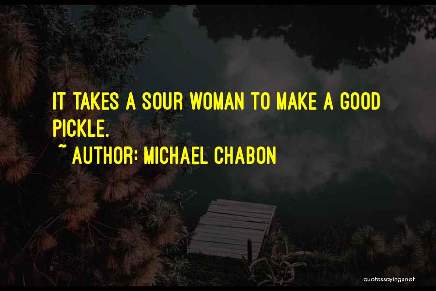 Michael Chabon Quotes: It Takes A Sour Woman To Make A Good Pickle.