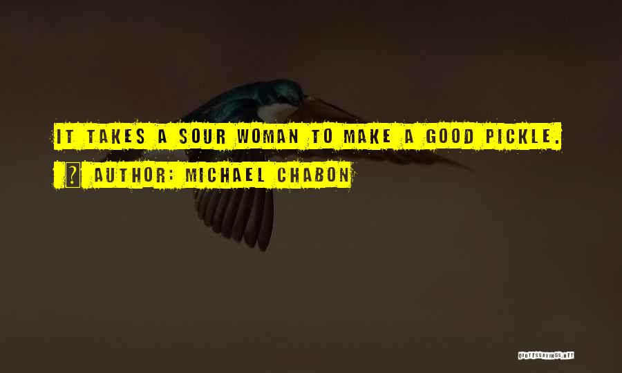 Michael Chabon Quotes: It Takes A Sour Woman To Make A Good Pickle.
