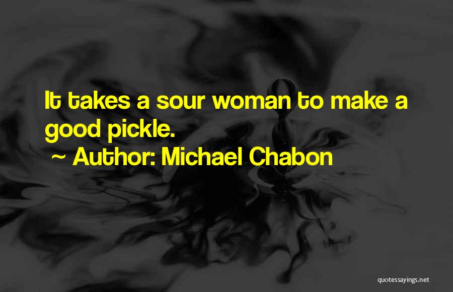 Michael Chabon Quotes: It Takes A Sour Woman To Make A Good Pickle.
