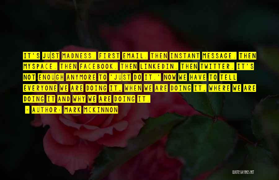 Mark McKinnon Quotes: It's Just Madness. First Email. Then Instant Message. Then Myspace. Then Facebook. Then Linkedin. Then Twitter. It's Not Enough Anymore