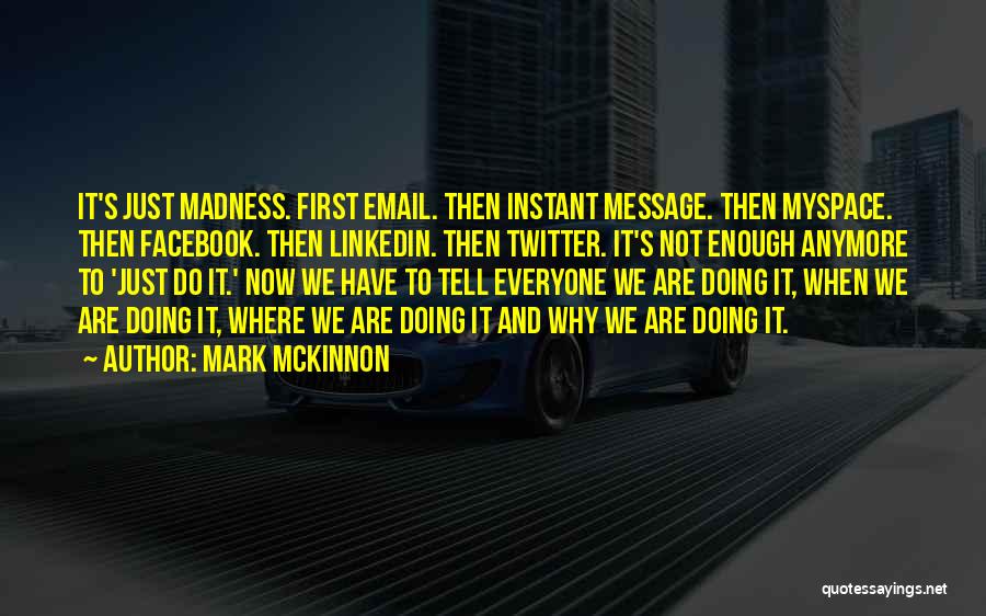 Mark McKinnon Quotes: It's Just Madness. First Email. Then Instant Message. Then Myspace. Then Facebook. Then Linkedin. Then Twitter. It's Not Enough Anymore