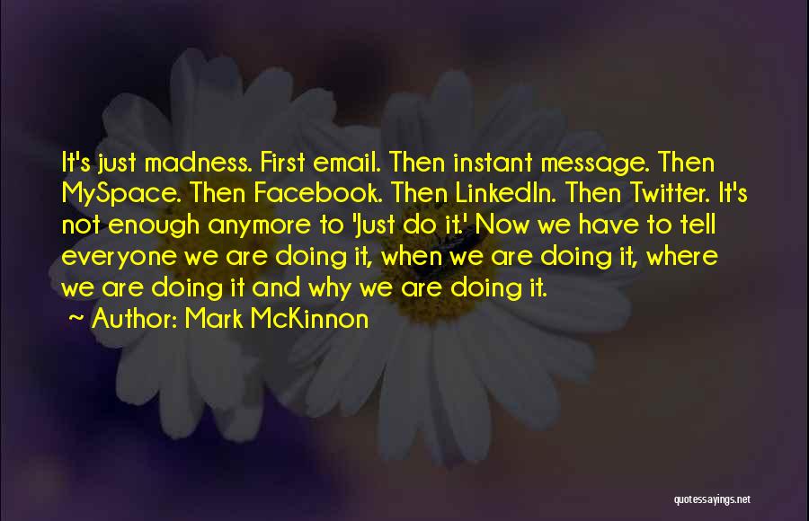 Mark McKinnon Quotes: It's Just Madness. First Email. Then Instant Message. Then Myspace. Then Facebook. Then Linkedin. Then Twitter. It's Not Enough Anymore