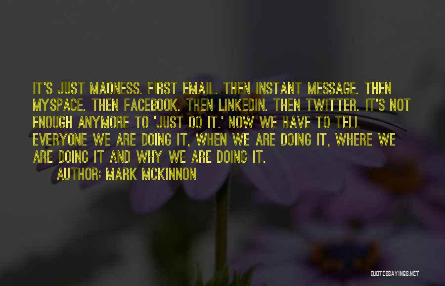 Mark McKinnon Quotes: It's Just Madness. First Email. Then Instant Message. Then Myspace. Then Facebook. Then Linkedin. Then Twitter. It's Not Enough Anymore