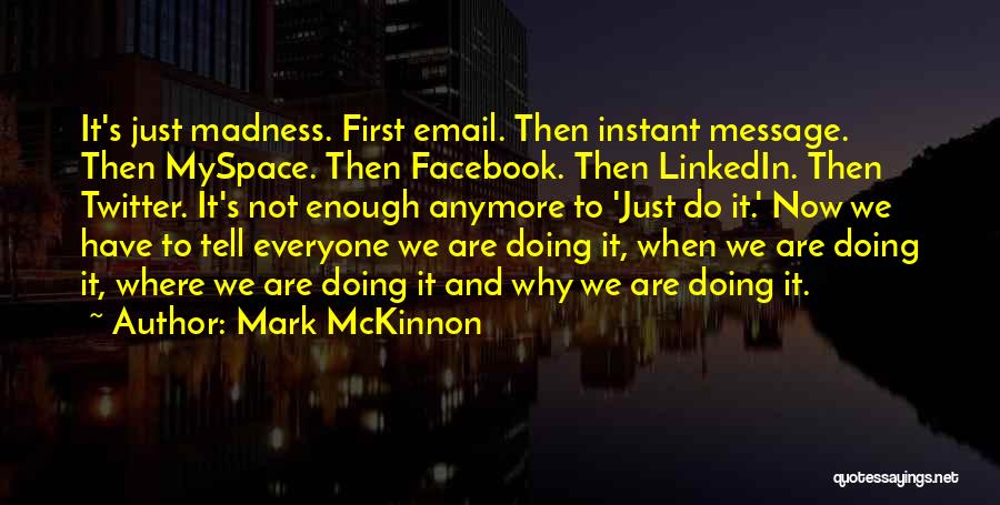 Mark McKinnon Quotes: It's Just Madness. First Email. Then Instant Message. Then Myspace. Then Facebook. Then Linkedin. Then Twitter. It's Not Enough Anymore