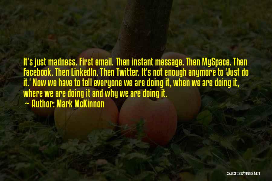 Mark McKinnon Quotes: It's Just Madness. First Email. Then Instant Message. Then Myspace. Then Facebook. Then Linkedin. Then Twitter. It's Not Enough Anymore