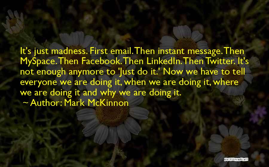 Mark McKinnon Quotes: It's Just Madness. First Email. Then Instant Message. Then Myspace. Then Facebook. Then Linkedin. Then Twitter. It's Not Enough Anymore