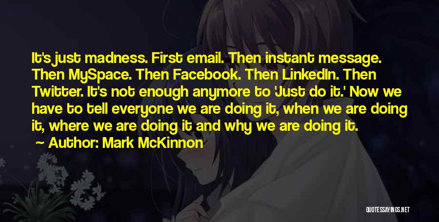 Mark McKinnon Quotes: It's Just Madness. First Email. Then Instant Message. Then Myspace. Then Facebook. Then Linkedin. Then Twitter. It's Not Enough Anymore