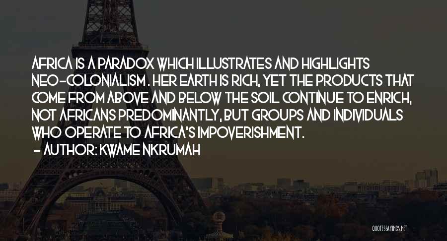 Kwame Nkrumah Quotes: Africa Is A Paradox Which Illustrates And Highlights Neo-colonialism . Her Earth Is Rich, Yet The Products That Come From