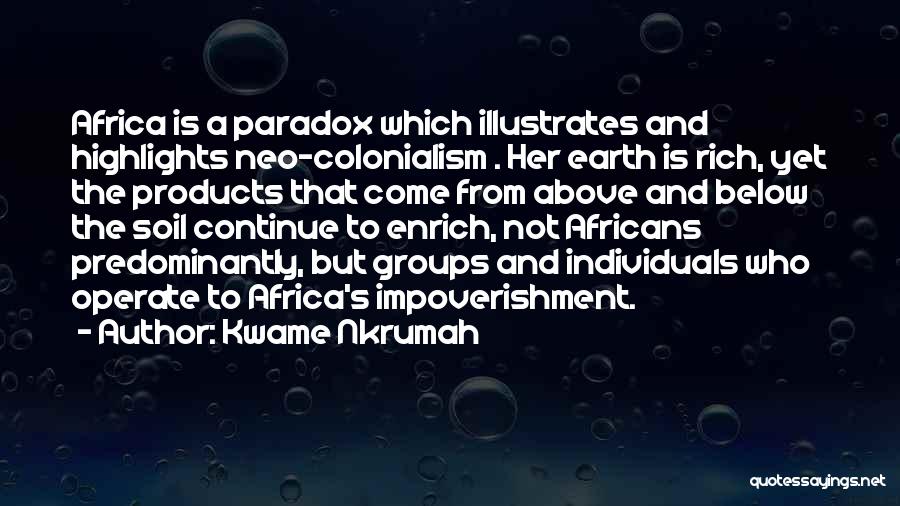 Kwame Nkrumah Quotes: Africa Is A Paradox Which Illustrates And Highlights Neo-colonialism . Her Earth Is Rich, Yet The Products That Come From