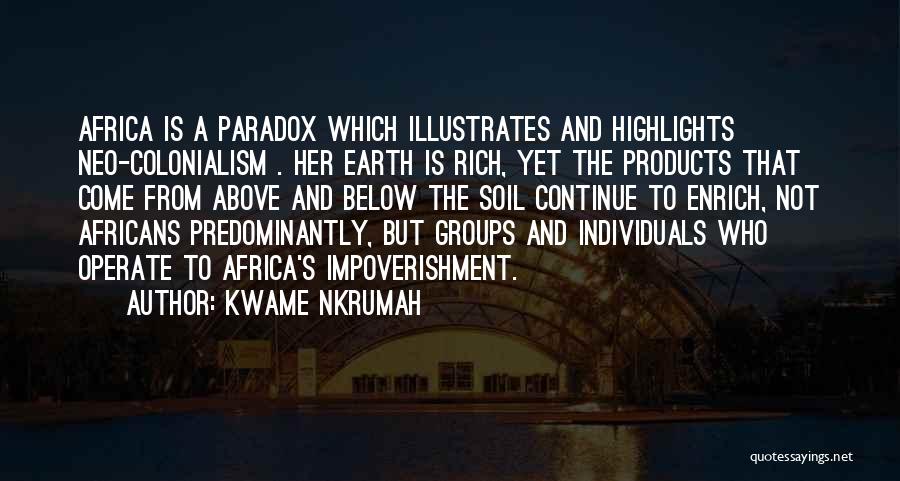 Kwame Nkrumah Quotes: Africa Is A Paradox Which Illustrates And Highlights Neo-colonialism . Her Earth Is Rich, Yet The Products That Come From