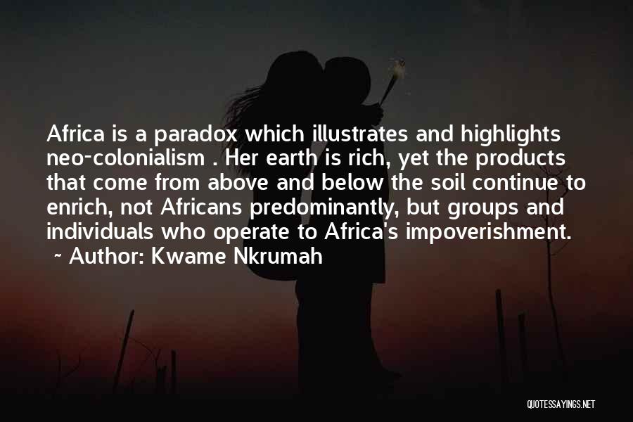 Kwame Nkrumah Quotes: Africa Is A Paradox Which Illustrates And Highlights Neo-colonialism . Her Earth Is Rich, Yet The Products That Come From