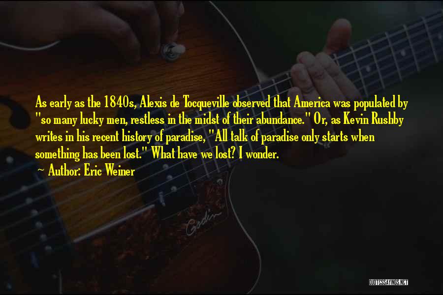 Eric Weiner Quotes: As Early As The 1840s, Alexis De Tocqueville Observed That America Was Populated By So Many Lucky Men, Restless In