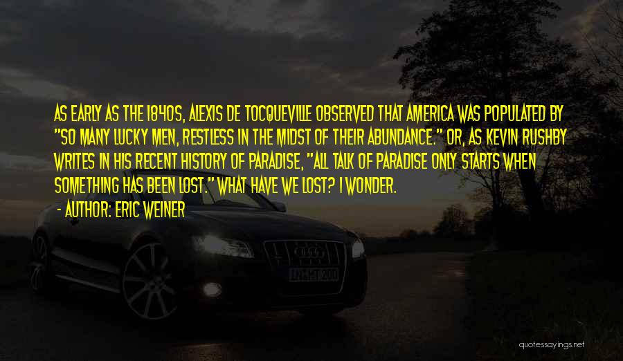 Eric Weiner Quotes: As Early As The 1840s, Alexis De Tocqueville Observed That America Was Populated By So Many Lucky Men, Restless In