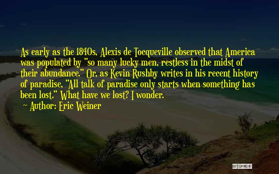 Eric Weiner Quotes: As Early As The 1840s, Alexis De Tocqueville Observed That America Was Populated By So Many Lucky Men, Restless In