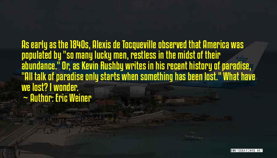 Eric Weiner Quotes: As Early As The 1840s, Alexis De Tocqueville Observed That America Was Populated By So Many Lucky Men, Restless In