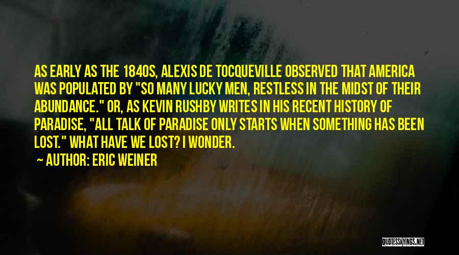 Eric Weiner Quotes: As Early As The 1840s, Alexis De Tocqueville Observed That America Was Populated By So Many Lucky Men, Restless In