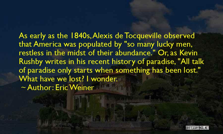 Eric Weiner Quotes: As Early As The 1840s, Alexis De Tocqueville Observed That America Was Populated By So Many Lucky Men, Restless In