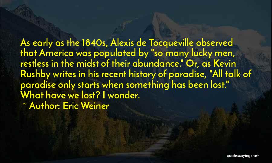 Eric Weiner Quotes: As Early As The 1840s, Alexis De Tocqueville Observed That America Was Populated By So Many Lucky Men, Restless In