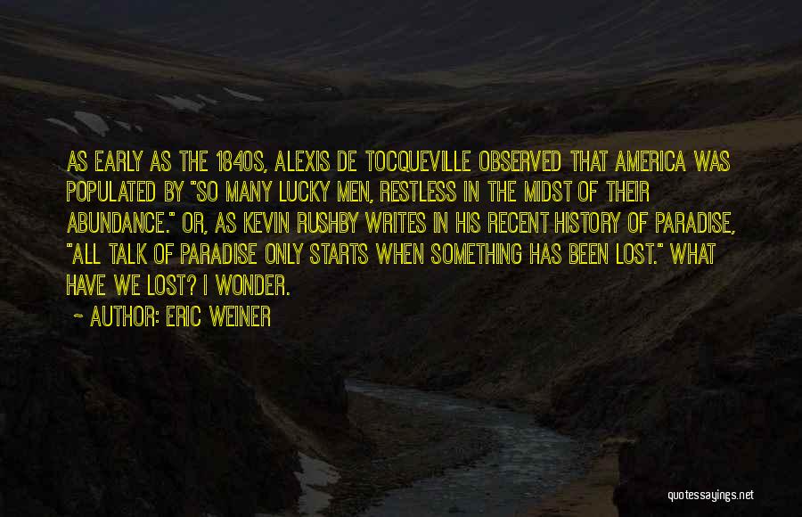 Eric Weiner Quotes: As Early As The 1840s, Alexis De Tocqueville Observed That America Was Populated By So Many Lucky Men, Restless In