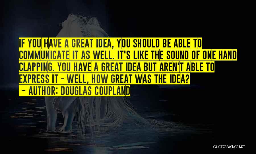 Douglas Coupland Quotes: If You Have A Great Idea, You Should Be Able To Communicate It As Well. It's Like The Sound Of