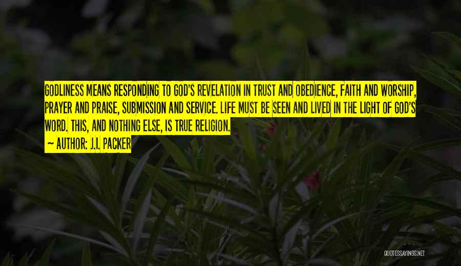 J.I. Packer Quotes: Godliness Means Responding To God's Revelation In Trust And Obedience, Faith And Worship, Prayer And Praise, Submission And Service. Life