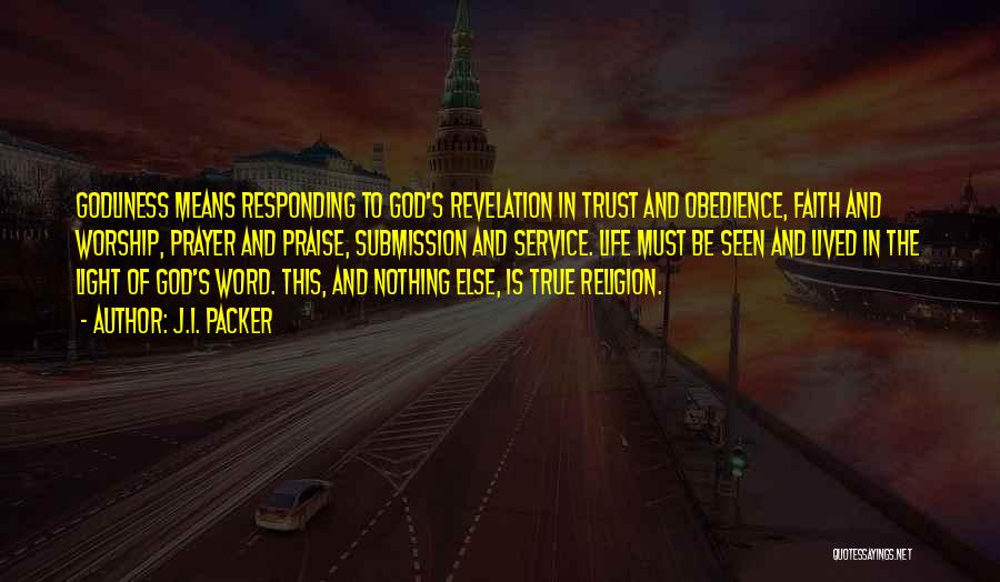 J.I. Packer Quotes: Godliness Means Responding To God's Revelation In Trust And Obedience, Faith And Worship, Prayer And Praise, Submission And Service. Life