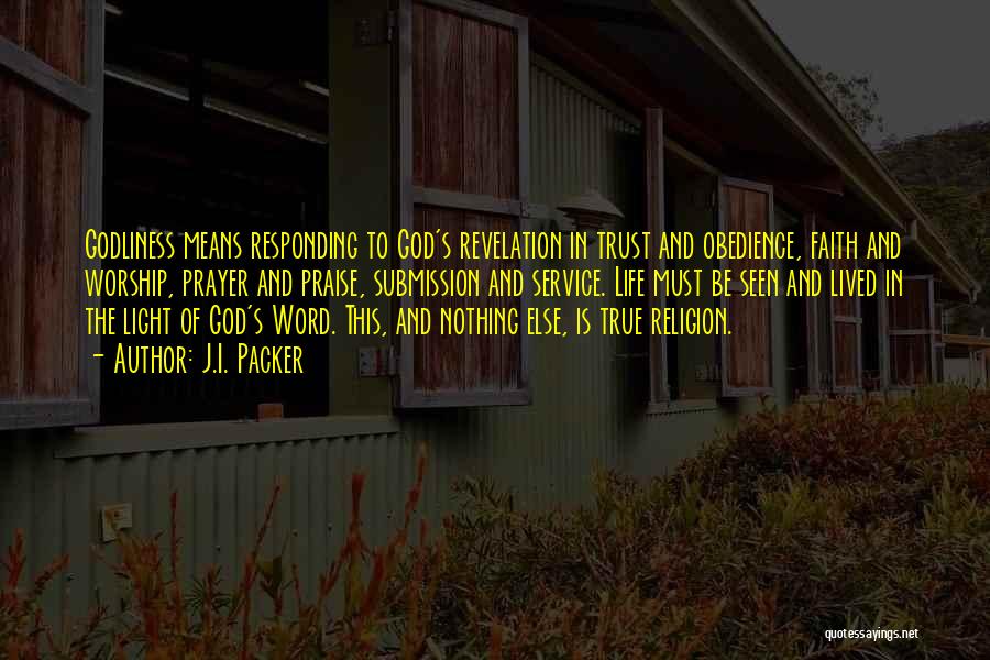 J.I. Packer Quotes: Godliness Means Responding To God's Revelation In Trust And Obedience, Faith And Worship, Prayer And Praise, Submission And Service. Life