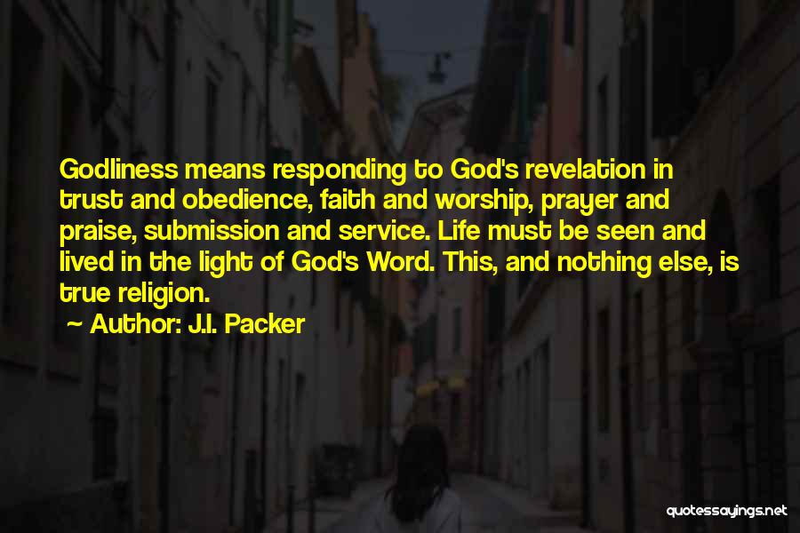 J.I. Packer Quotes: Godliness Means Responding To God's Revelation In Trust And Obedience, Faith And Worship, Prayer And Praise, Submission And Service. Life