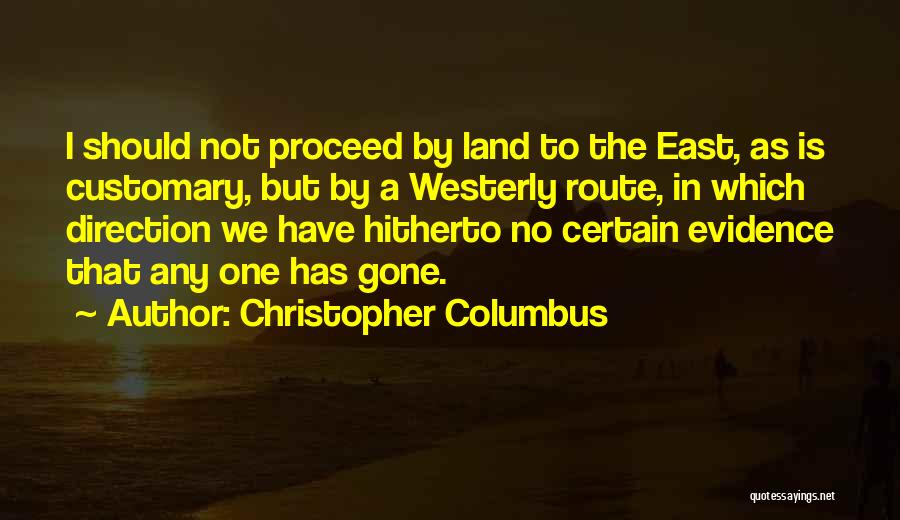 Christopher Columbus Quotes: I Should Not Proceed By Land To The East, As Is Customary, But By A Westerly Route, In Which Direction