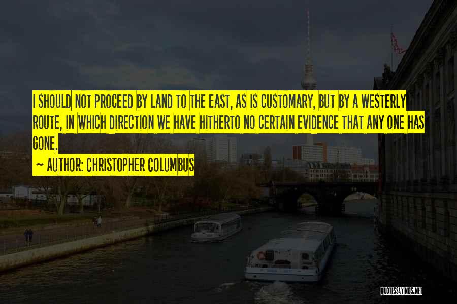 Christopher Columbus Quotes: I Should Not Proceed By Land To The East, As Is Customary, But By A Westerly Route, In Which Direction